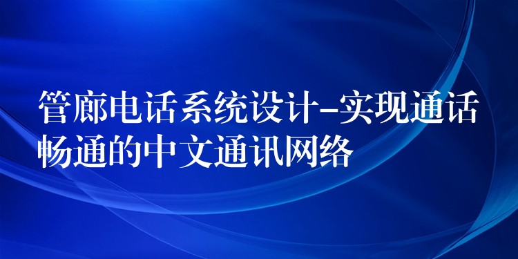  管廊電話系統(tǒng)設計-實現通話暢通的中文通訊網絡