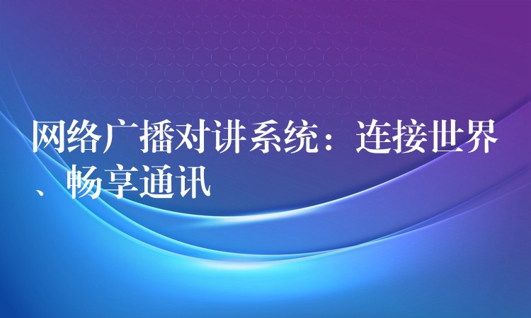  網(wǎng)絡(luò)廣播對(duì)講系統(tǒng)：連接世界、暢享通訊