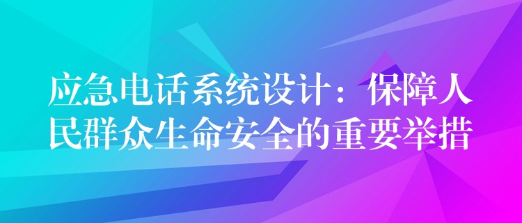  應(yīng)急電話系統(tǒng)設(shè)計：保障人民群眾生命安全的重要舉措