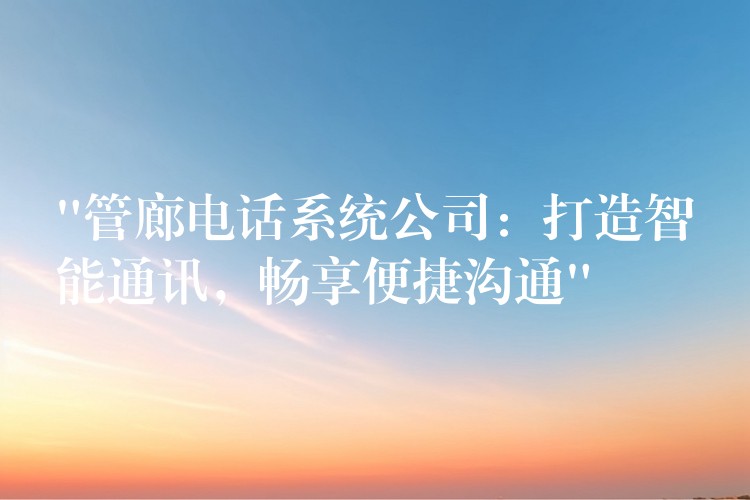  “管廊電話系統(tǒng)公司：打造智能通訊，暢享便捷溝通”