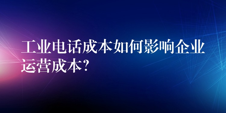  工業(yè)電話成本如何影響企業(yè)運(yùn)營(yíng)成本？