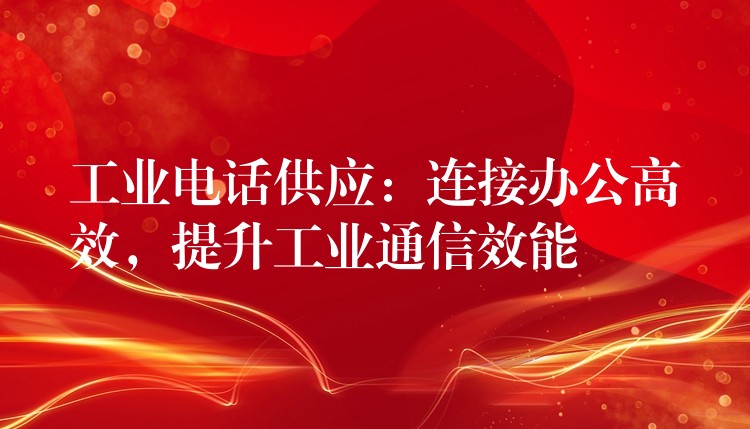  工業(yè)電話供應(yīng)：連接辦公高效，提升工業(yè)通信效能
