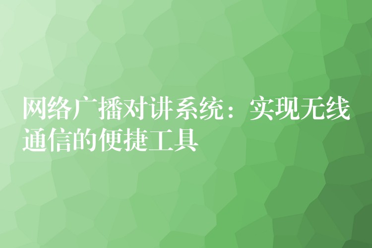  網(wǎng)絡(luò)廣播對講系統(tǒng)：實現(xiàn)無線通信的便捷工具