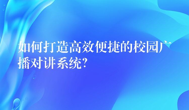  如何打造高效便捷的校園廣播對講系統(tǒng)？