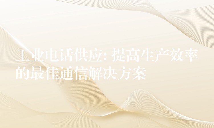 工業(yè)電話供應(yīng): 提高生產(chǎn)效率的最佳通信解決方案