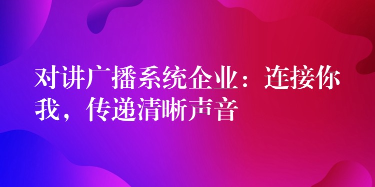  對講廣播系統(tǒng)企業(yè)：連接你我，傳遞清晰聲音