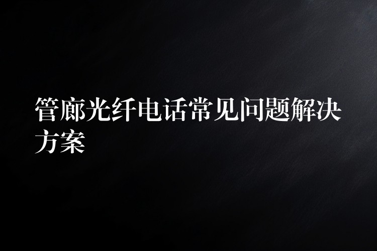  管廊光纖電話常見問(wèn)題解決方案