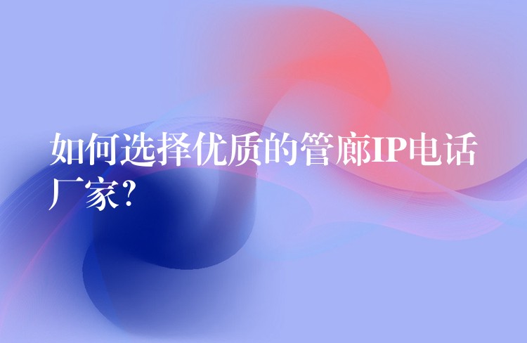  如何選擇優(yōu)質(zhì)的管廊IP電話廠家？