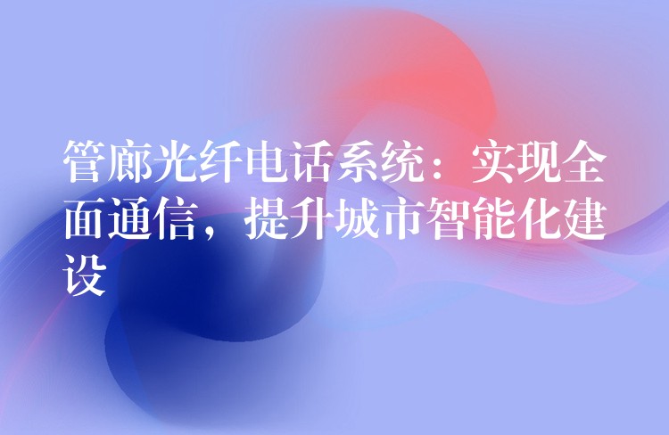  管廊光纖電話系統(tǒng)：實(shí)現(xiàn)全面通信，提升城市智能化建設(shè)