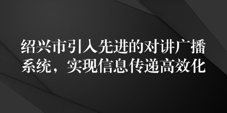  紹興市引入先進的對講廣播系統(tǒng)，實現(xiàn)信息傳遞高效化