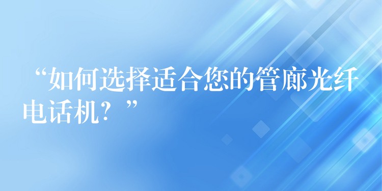  “如何選擇適合您的管廊光纖電話機？”