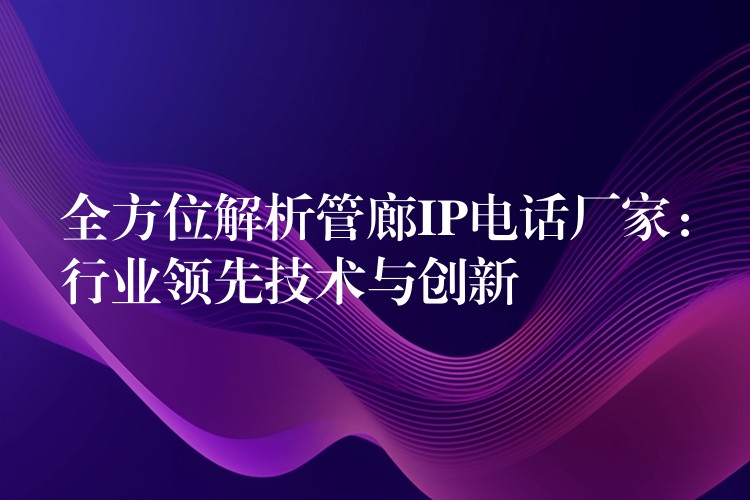  全方位解析管廊IP電話廠家：行業(yè)領先技術與創(chuàng)新