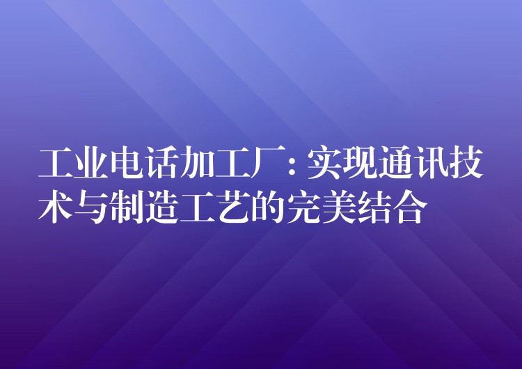  工業(yè)電話加工廠: 實現(xiàn)通訊技術與制造工藝的完美結合