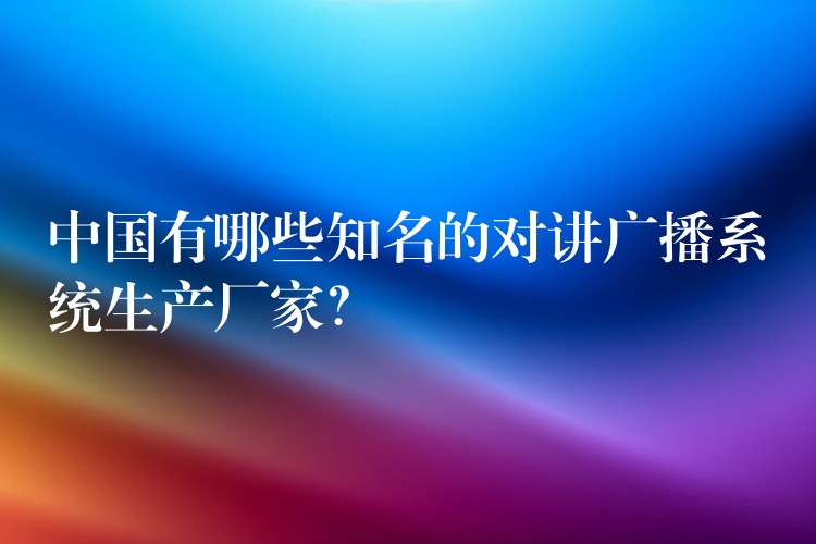  中國有哪些知名的對講廣播系統(tǒng)生產廠家？