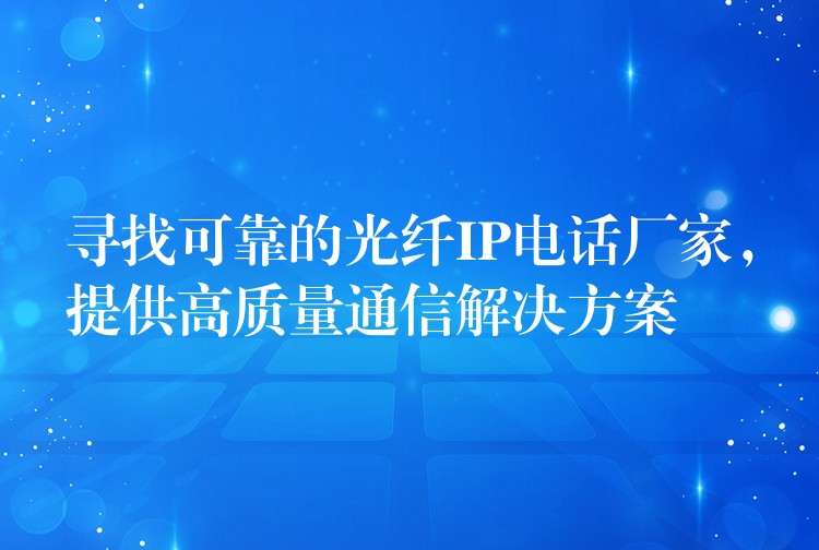  尋找可靠的光纖IP電話廠家，提供高質(zhì)量通信解決方案