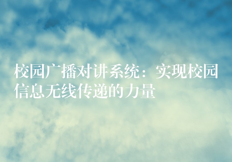  校園廣播對(duì)講系統(tǒng)：實(shí)現(xiàn)校園信息無(wú)線傳遞的力量