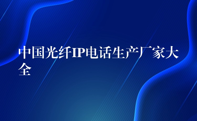  中國(guó)光纖IP電話生產(chǎn)廠家大全
