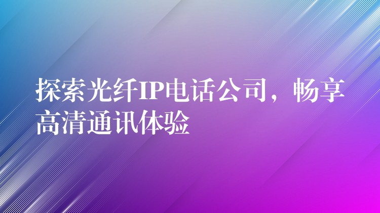  探索光纖IP電話公司，暢享高清通訊體驗(yàn)