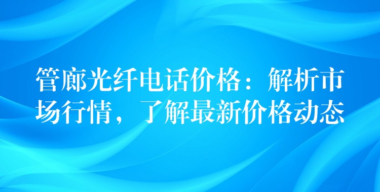  管廊光纖電話價格：解析市場行情，了解最新價格動態(tài)