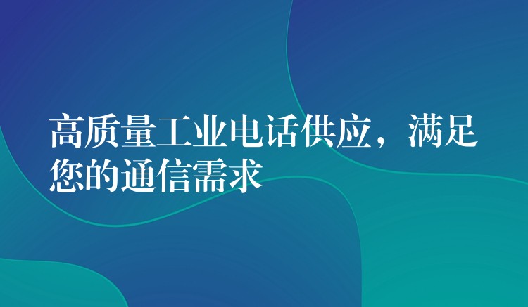  高質(zhì)量工業(yè)電話供應(yīng)，滿足您的通信需求