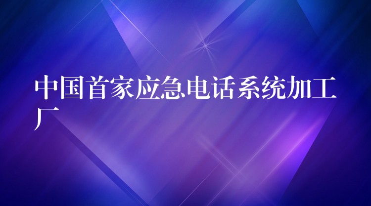  中國(guó)首家應(yīng)急電話系統(tǒng)加工廠