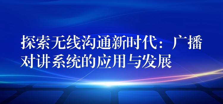  探索無線溝通新時代：廣播對講系統(tǒng)的應(yīng)用與發(fā)展