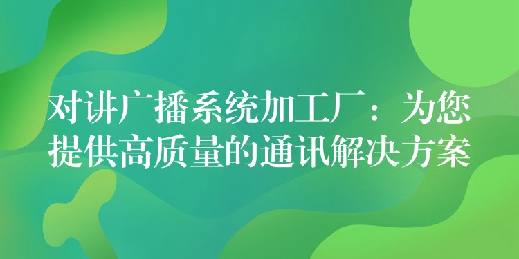  對講廣播系統(tǒng)加工廠：為您提供高質量的通訊解決方案