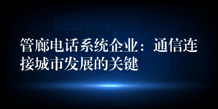  管廊電話系統(tǒng)企業(yè)：通信連接城市發(fā)展的關鍵