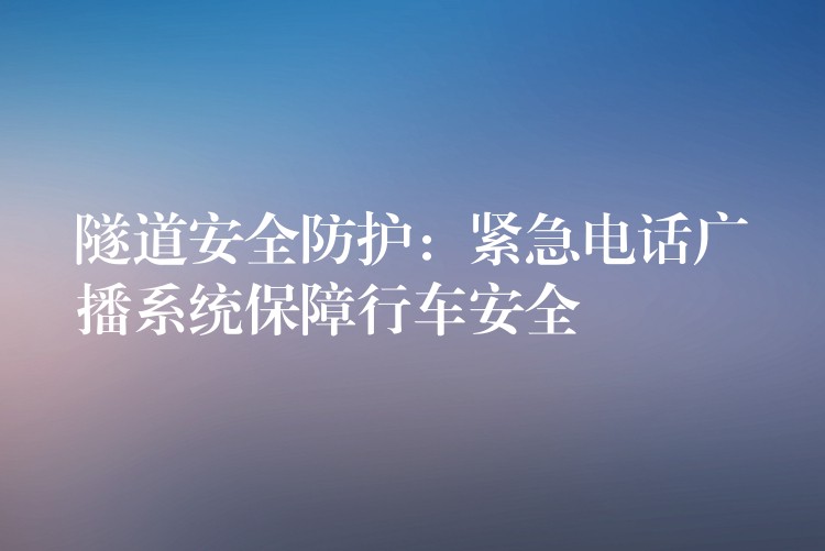  隧道安全防護：緊急電話廣播系統(tǒng)保障行車安全