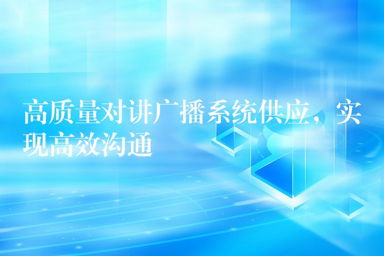  高質(zhì)量對(duì)講廣播系統(tǒng)供應(yīng)，實(shí)現(xiàn)高效溝通