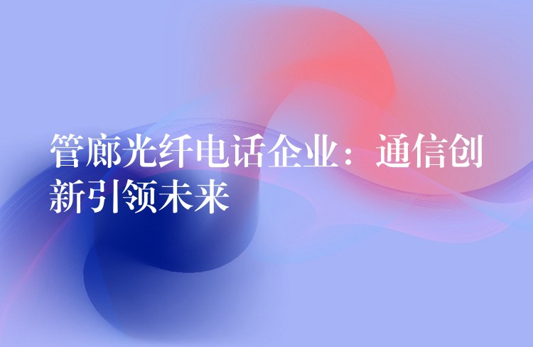 管廊光纖電話(huà)企業(yè)：通信創(chuàng)新引領(lǐng)未來(lái)