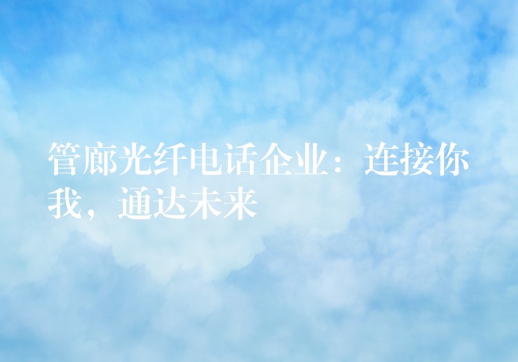  管廊光纖電話企業(yè)：連接你我，通達(dá)未來(lái)