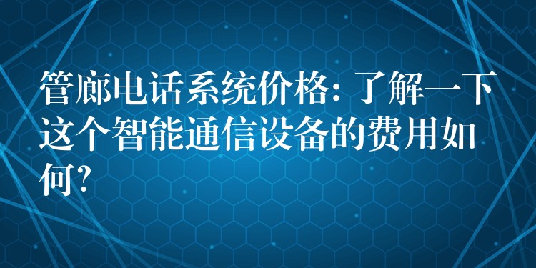  管廊電話系統(tǒng)價格: 了解一下這個智能通信設(shè)備的費用如何？