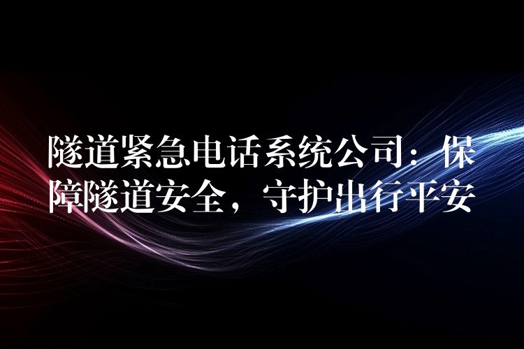  隧道緊急電話系統(tǒng)公司：保障隧道安全，守護(hù)出行平安