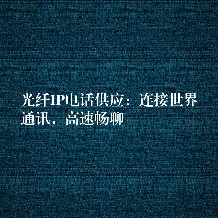  光纖IP電話供應(yīng)：連接世界通訊，高速暢聊