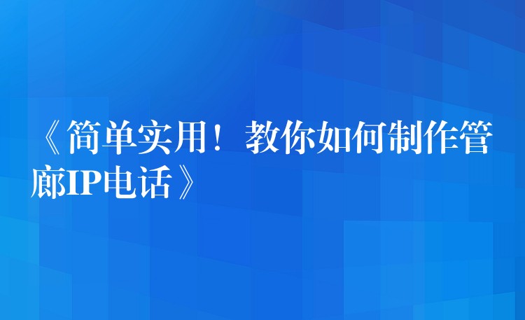  《簡(jiǎn)單實(shí)用！教你如何制作管廊IP電話》
