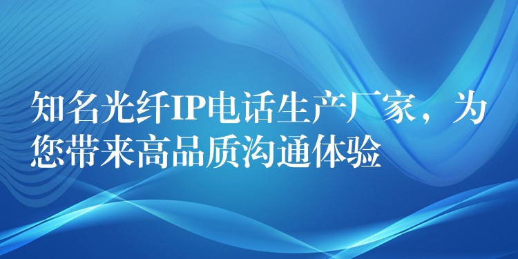  知名光纖IP電話生產(chǎn)廠家，為您帶來高品質溝通體驗