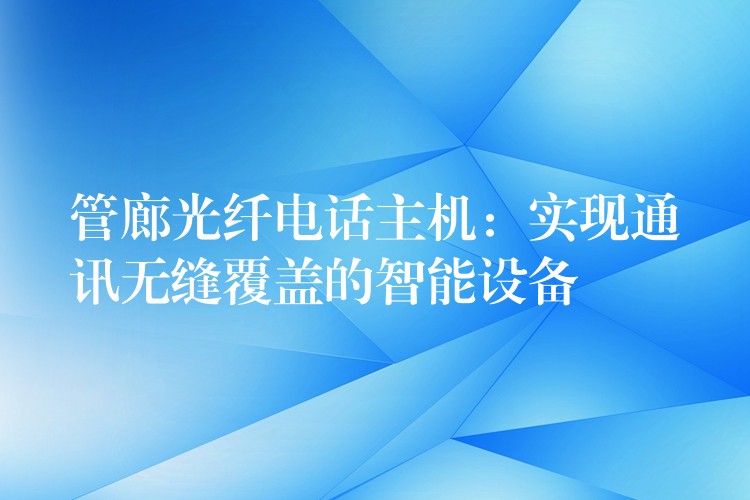  管廊光纖電話主機(jī)：實(shí)現(xiàn)通訊無(wú)縫覆蓋的智能設(shè)備