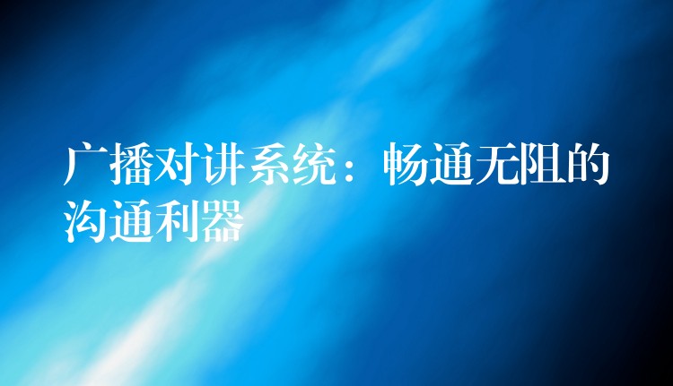  廣播對講系統(tǒng)：暢通無阻的溝通利器