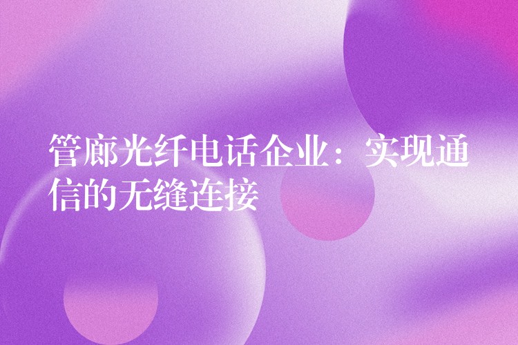  管廊光纖電話企業(yè)：實現(xiàn)通信的無縫連接