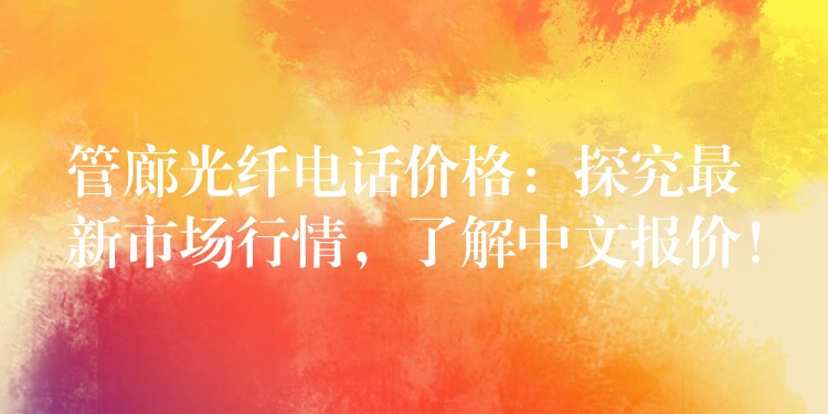  管廊光纖電話價格：探究最新市場行情，了解中文報價！