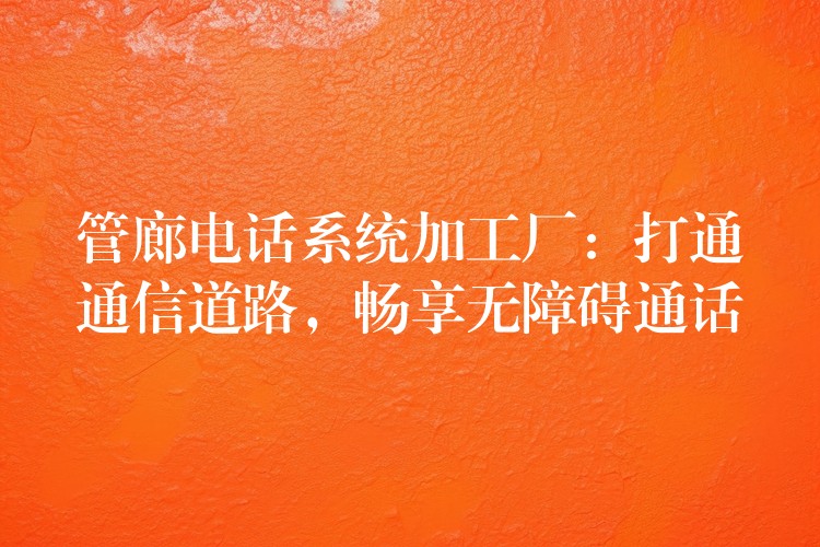  管廊電話系統(tǒng)加工廠：打通通信道路，暢享無(wú)障礙通話