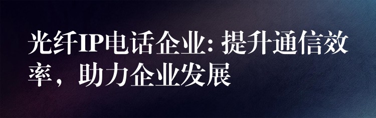  光纖IP電話企業(yè): 提升通信效率，助力企業(yè)發(fā)展