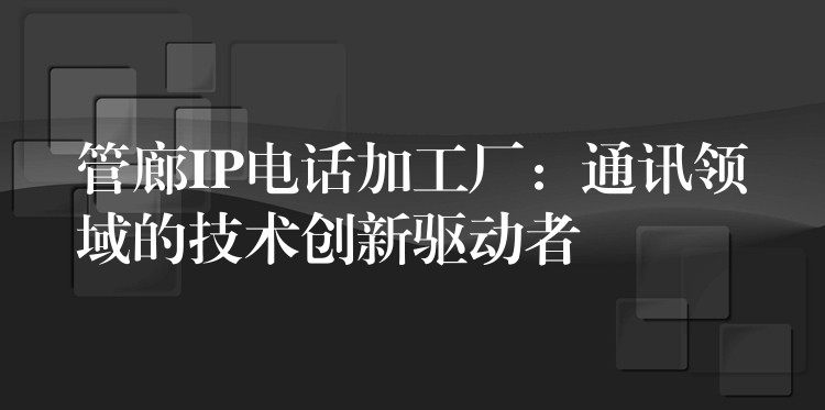  管廊IP電話加工廠：通訊領(lǐng)域的技術(shù)創(chuàng)新驅(qū)動(dòng)者