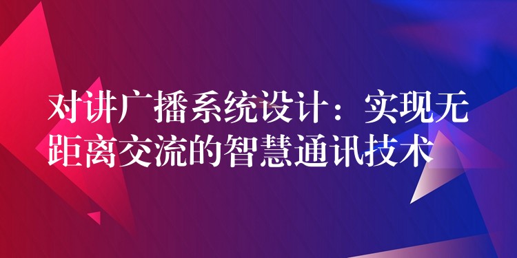  對講廣播系統(tǒng)設計：實現(xiàn)無距離交流的智慧通訊技術