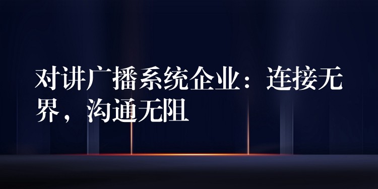 對講廣播系統(tǒng)企業(yè)：連接無界，溝通無阻
