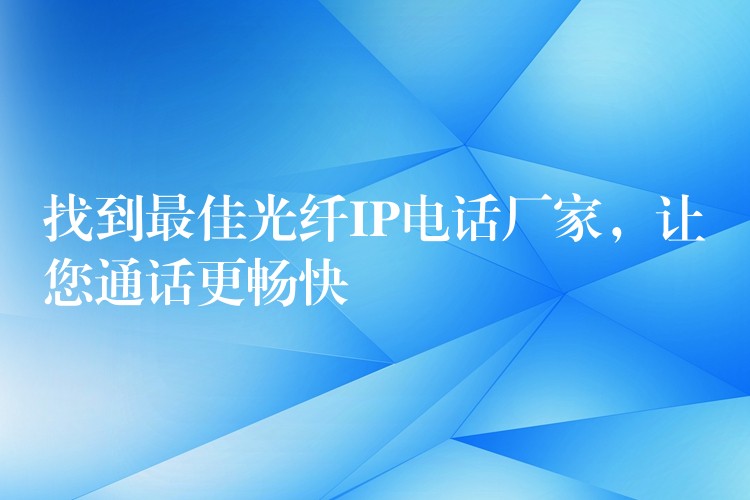  找到最佳光纖IP電話廠家，讓您通話更暢快