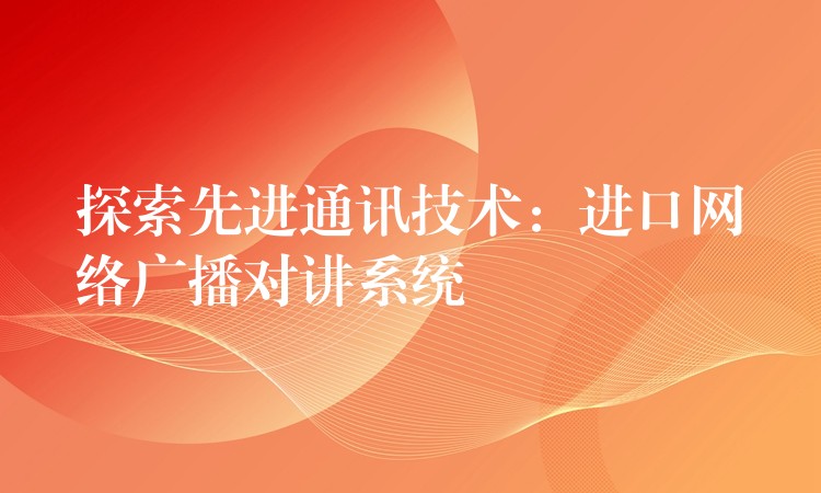 探索先進(jìn)通訊技術(shù)：進(jìn)口網(wǎng)絡(luò)廣播對講系統(tǒng)