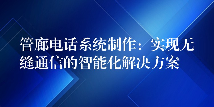  管廊電話系統(tǒng)制作：實現(xiàn)無縫通信的智能化解決方案