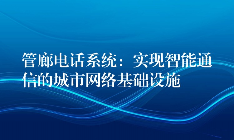  管廊電話系統(tǒng)：實現(xiàn)智能通信的城市網(wǎng)絡(luò)基礎(chǔ)設(shè)施